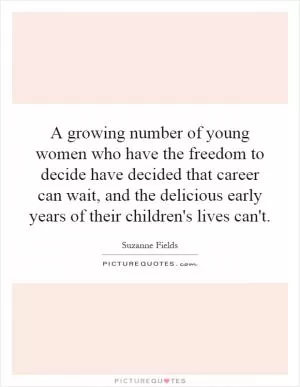 A growing number of young women who have the freedom to decide have decided that career can wait, and the delicious early years of their children's lives can't Picture Quote #1
