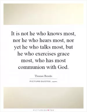 It is not he who knows most, nor he who hears most, nor yet he who talks most, but he who exercises grace most, who has most communion with God Picture Quote #1
