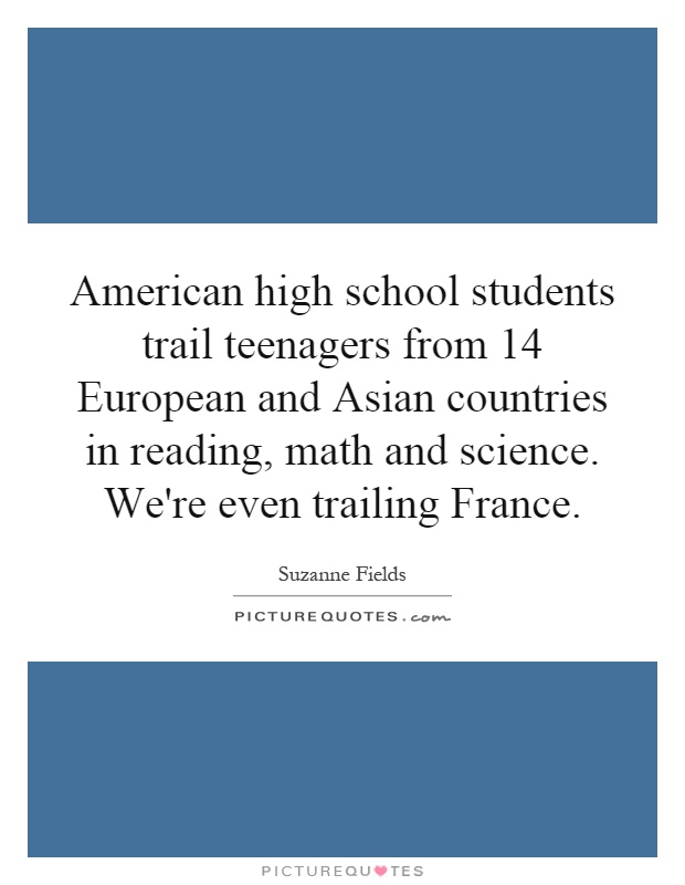 American high school students trail teenagers from 14 European and Asian countries in reading, math and science. We're even trailing France Picture Quote #1