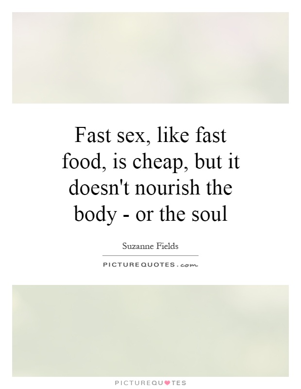 Fast sex, like fast food, is cheap, but it doesn't nourish the body - or the soul Picture Quote #1