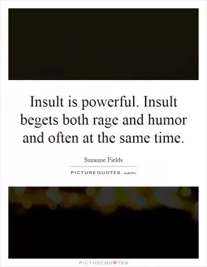 Insult is powerful. Insult begets both rage and humor and often at the same time Picture Quote #1