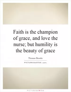 Faith is the champion of grace, and love the nurse; but humility is the beauty of grace Picture Quote #1