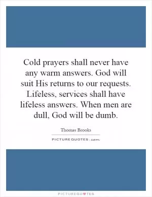 Cold prayers shall never have any warm answers. God will suit His returns to our requests. Lifeless, services shall have lifeless answers. When men are dull, God will be dumb Picture Quote #1
