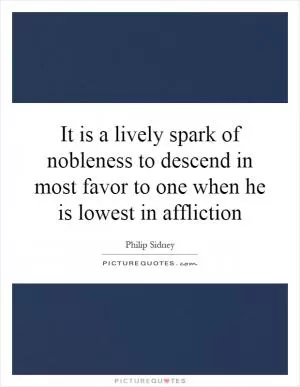 It is a lively spark of nobleness to descend in most favor to one when he is lowest in affliction Picture Quote #1
