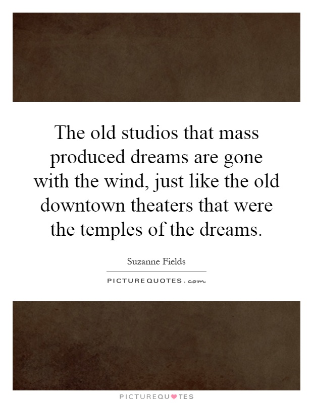 The old studios that mass produced dreams are gone with the wind, just like the old downtown theaters that were the temples of the dreams Picture Quote #1
