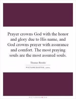 Prayer crowns God with the honor and glory due to His name, and God crowns prayer with assurance and comfort. The most praying souls are the most assured souls Picture Quote #1