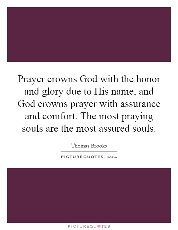 Prayer crowns God with the honor and glory due to His name, and God crowns prayer with assurance and comfort. The most praying souls are the most assured souls Picture Quote #1