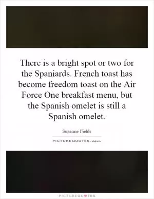There is a bright spot or two for the Spaniards. French toast has become freedom toast on the Air Force One breakfast menu, but the Spanish omelet is still a Spanish omelet Picture Quote #1