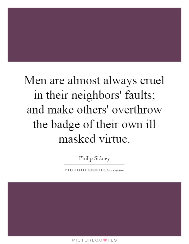 Men are almost always cruel in their neighbors' faults; and make others' overthrow the badge of their own ill masked virtue Picture Quote #1
