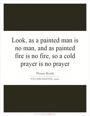 Look, as a painted man is no man, and as painted fire is no fire, so a cold prayer is no prayer Picture Quote #1