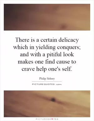 There is a certain delicacy which in yielding conquers; and with a pitiful look makes one find cause to crave help one's self Picture Quote #1