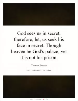 God sees us in secret, therefore, let, us seek his face in secret. Though heaven be God's palace, yet it is not his prison Picture Quote #1