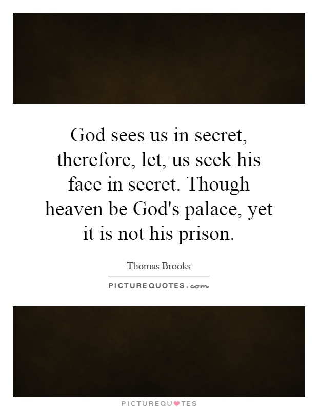 God sees us in secret, therefore, let, us seek his face in secret. Though heaven be God's palace, yet it is not his prison Picture Quote #1