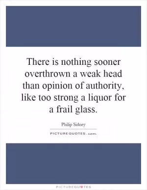 There is nothing sooner overthrown a weak head than opinion of authority, like too strong a liquor for a frail glass Picture Quote #1