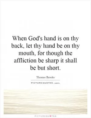 When God's hand is on thy back, let thy hand be on thy mouth, for though the affliction be sharp it shall be but short Picture Quote #1