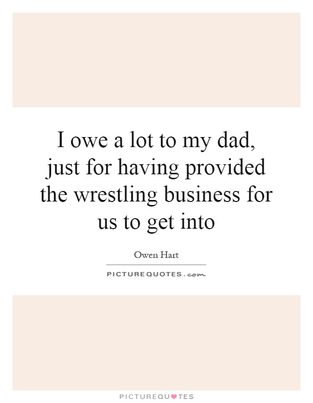 I owe a lot to my dad, just for having provided the wrestling business for us to get into Picture Quote #1