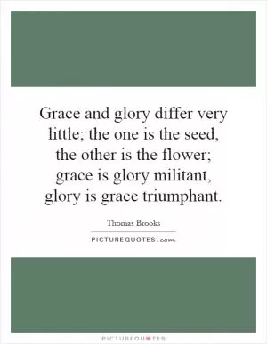 Grace and glory differ very little; the one is the seed, the other is the flower; grace is glory militant, glory is grace triumphant Picture Quote #1