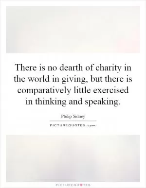 There is no dearth of charity in the world in giving, but there is comparatively little exercised in thinking and speaking Picture Quote #1