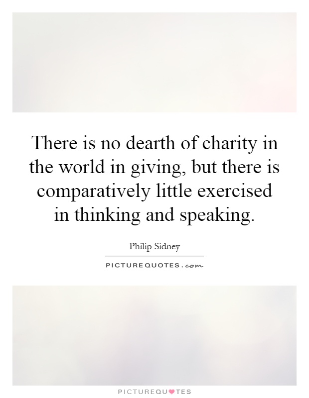 There is no dearth of charity in the world in giving, but there is comparatively little exercised in thinking and speaking Picture Quote #1