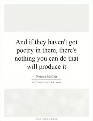 And if they haven't got poetry in them, there's nothing you can do that will produce it Picture Quote #1