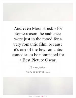 And even Moonstruck - for some reason the audience were just in the mood for a very romantic film, because it's one of the few romantic comedies to be nominated for a Best Picture Oscar Picture Quote #1