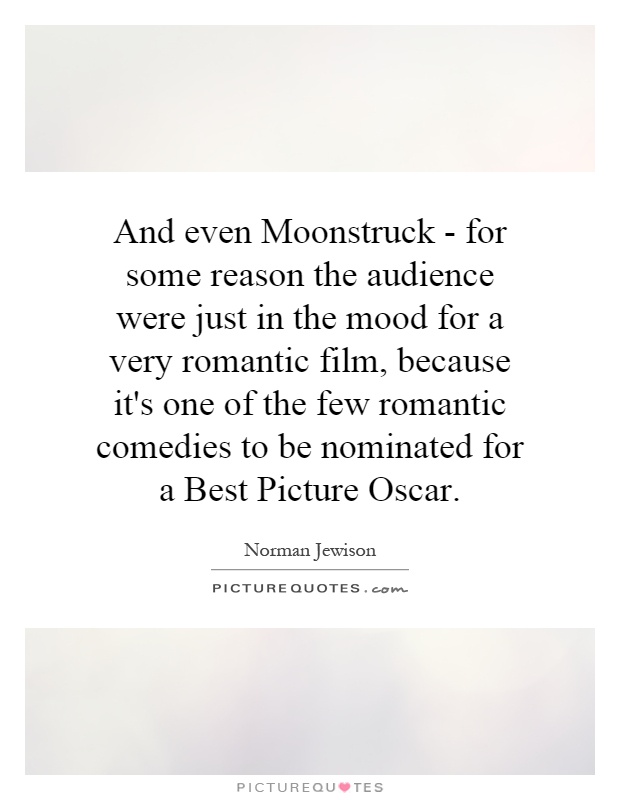 And even Moonstruck - for some reason the audience were just in the mood for a very romantic film, because it's one of the few romantic comedies to be nominated for a Best Picture Oscar Picture Quote #1
