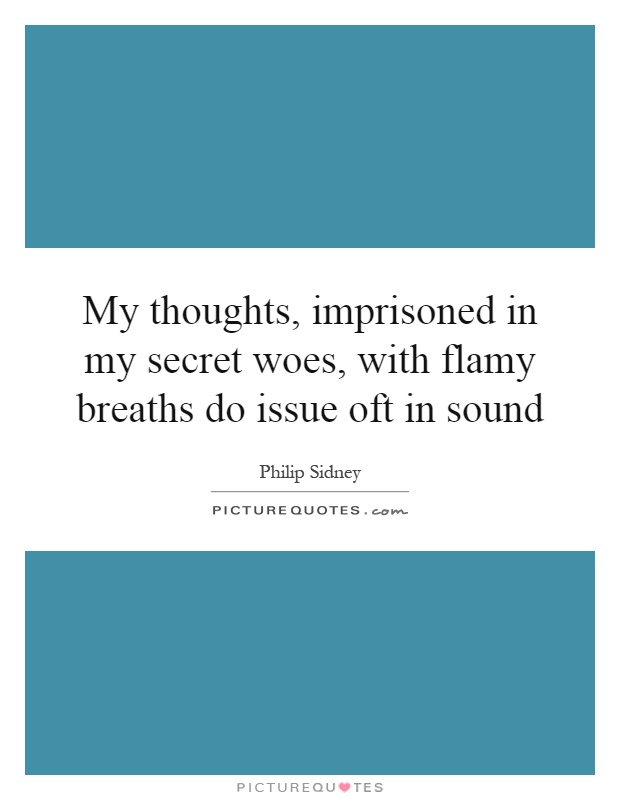 My thoughts, imprisoned in my secret woes, with flamy breaths do issue oft in sound Picture Quote #1