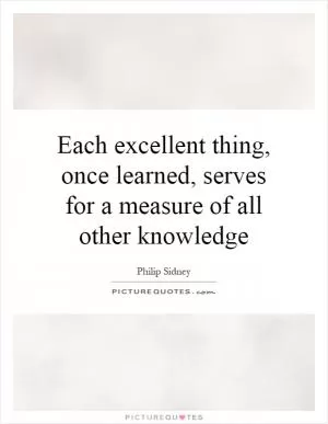 Each excellent thing, once learned, serves for a measure of all other knowledge Picture Quote #1