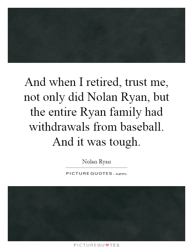 And when I retired, trust me, not only did Nolan Ryan, but the entire Ryan family had withdrawals from baseball. And it was tough Picture Quote #1