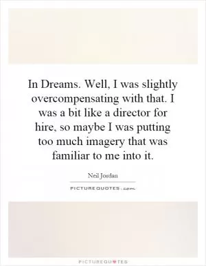 In Dreams. Well, I was slightly overcompensating with that. I was a bit like a director for hire, so maybe I was putting too much imagery that was familiar to me into it Picture Quote #1