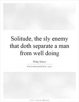 Solitude, the sly enemy that doth separate a man from well doing Picture Quote #1