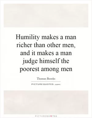 Humility makes a man richer than other men, and it makes a man judge himself the poorest among men Picture Quote #1