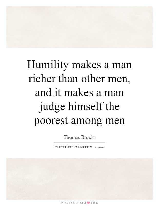 Humility makes a man richer than other men, and it makes a man judge himself the poorest among men Picture Quote #1