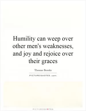 Humility can weep over other men's weaknesses, and joy and rejoice over their graces Picture Quote #1
