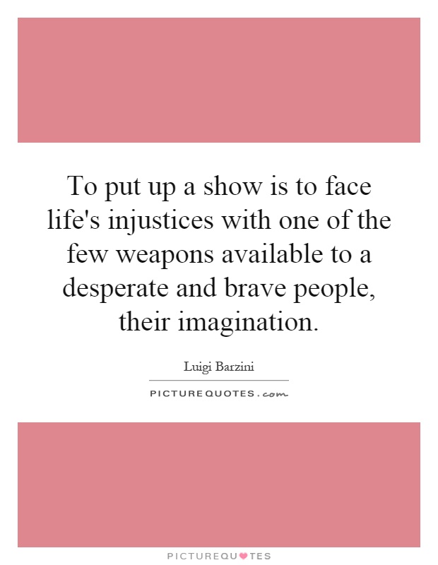 To put up a show is to face life's injustices with one of the few weapons available to a desperate and brave people, their imagination Picture Quote #1