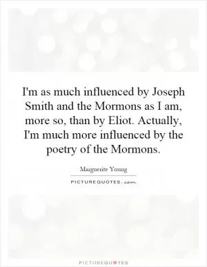 I'm as much influenced by Joseph Smith and the Mormons as I am, more so, than by Eliot. Actually, I'm much more influenced by the poetry of the Mormons Picture Quote #1