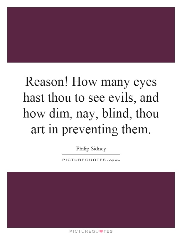 Reason! How many eyes hast thou to see evils, and how dim, nay, blind, thou art in preventing them Picture Quote #1