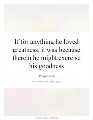 If for anything he loved greatness, it was because therein he might exercise his goodness Picture Quote #1