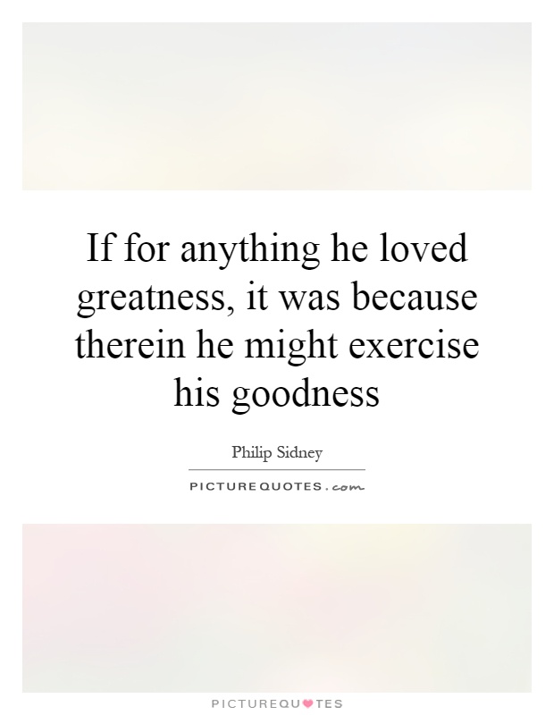 If for anything he loved greatness, it was because therein he might exercise his goodness Picture Quote #1