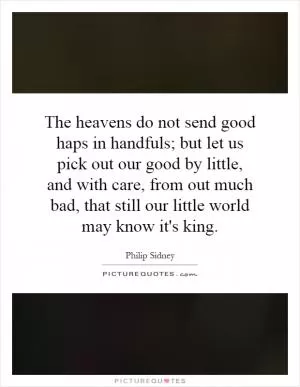 The heavens do not send good haps in handfuls; but let us pick out our good by little, and with care, from out much bad, that still our little world may know it's king Picture Quote #1