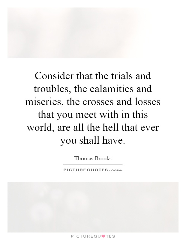 Consider that the trials and troubles, the calamities and miseries, the crosses and losses that you meet with in this world, are all the hell that ever you shall have Picture Quote #1