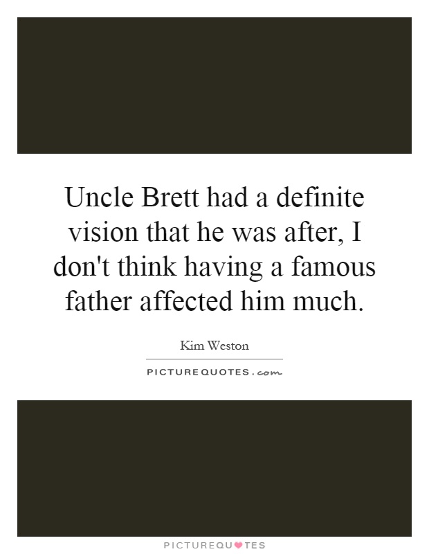 Uncle Brett had a definite vision that he was after, I don't think having a famous father affected him much Picture Quote #1