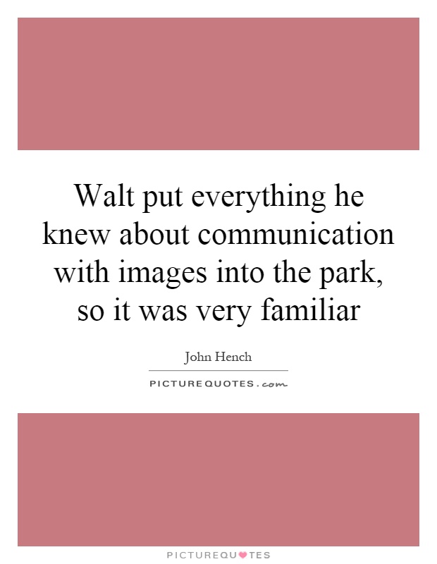 Walt put everything he knew about communication with images into the park, so it was very familiar Picture Quote #1