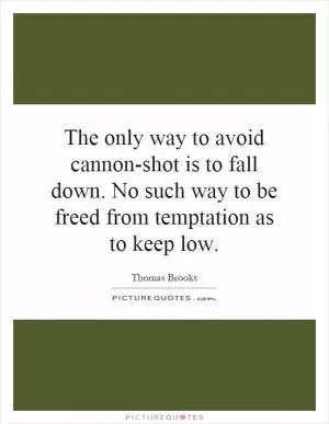The only way to avoid cannon-shot is to fall down. No such way to be freed from temptation as to keep low Picture Quote #1