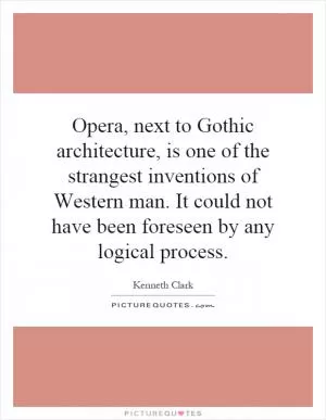 Opera, next to Gothic architecture, is one of the strangest inventions of Western man. It could not have been foreseen by any logical process Picture Quote #1