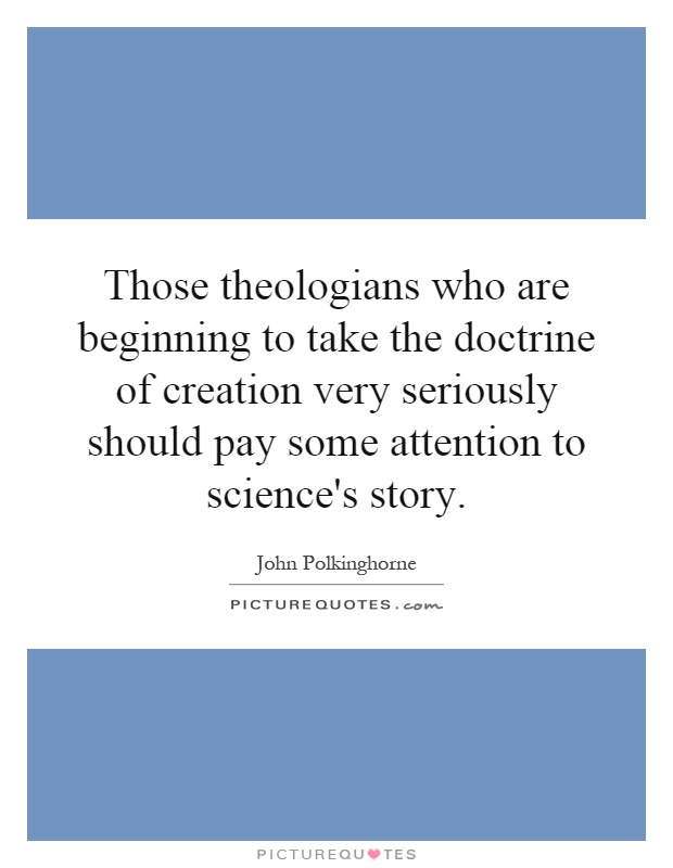 Those theologians who are beginning to take the doctrine of creation very seriously should pay some attention to science's story Picture Quote #1