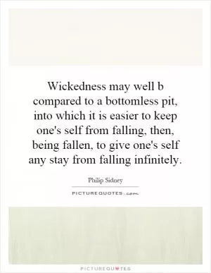 Wickedness may well b compared to a bottomless pit, into which it is easier to keep one's self from falling, then, being fallen, to give one's self any stay from falling infinitely Picture Quote #1