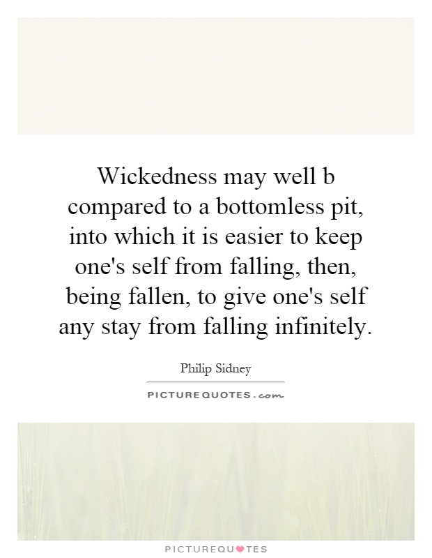 Wickedness may well b compared to a bottomless pit, into which it is easier to keep one's self from falling, then, being fallen, to give one's self any stay from falling infinitely Picture Quote #1