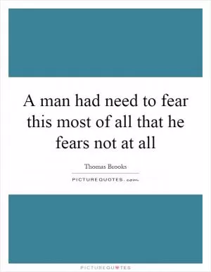 A man had need to fear this most of all that he fears not at all Picture Quote #1