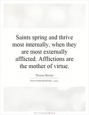 Saints spring and thrive most internally, when they are most externally afflicted. Afflictions are the mother of virtue Picture Quote #1
